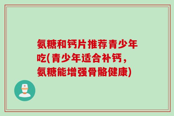 氨糖和钙片推荐青少年吃(青少年适合补钙，氨糖能增强骨骼健康)