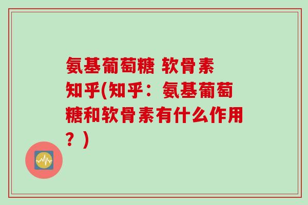 氨基葡萄糖 软骨素 知乎(知乎：氨基葡萄糖和软骨素有什么作用？)