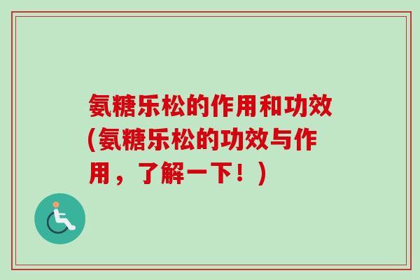 氨糖乐松的作用和功效(氨糖乐松的功效与作用，了解一下！)