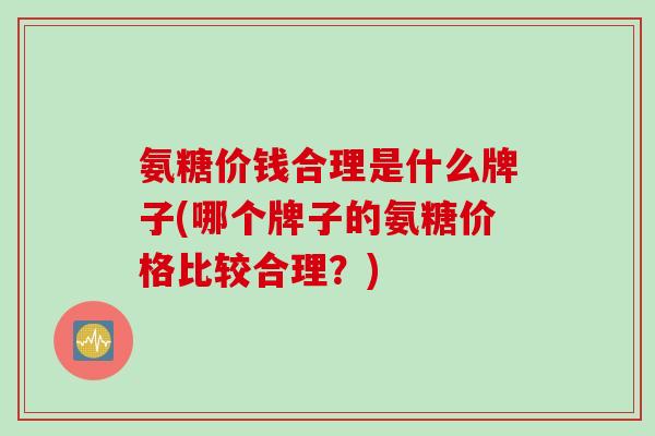 氨糖价钱合理是什么牌子(哪个牌子的氨糖价格比较合理?) 氨糖价钱合理是什么牌子(哪个牌子的氨糖价格比较合理?)