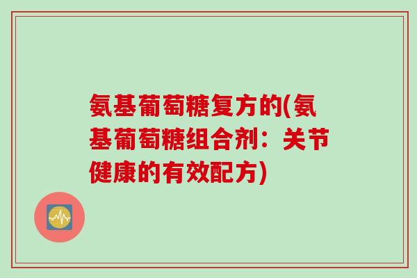 氨基葡萄糖复方的(氨基葡萄糖组合剂：关节健康的有效配方)