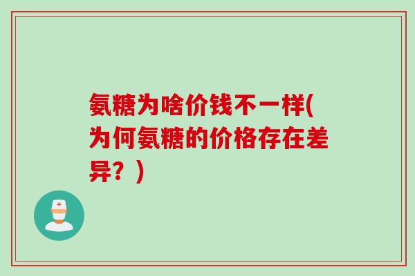氨糖为啥价钱不一样(为何氨糖的价格存在差异?) 氨糖为啥价钱不一样(为何氨糖的价格存在差异?)