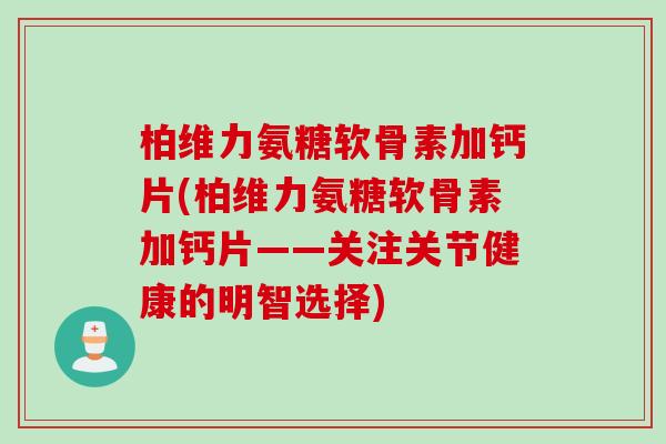 柏维力氨糖软骨素加钙片(柏维力氨糖软骨素加钙片——关注关节健康的明智选择)