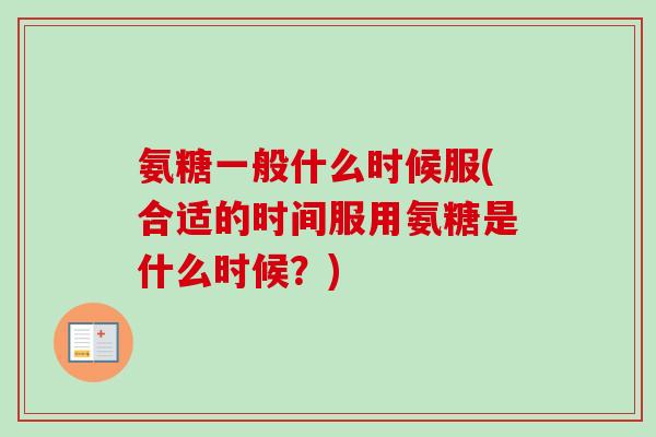氨糖一般什么时候服(合适的时间服用氨糖是什么时候？)