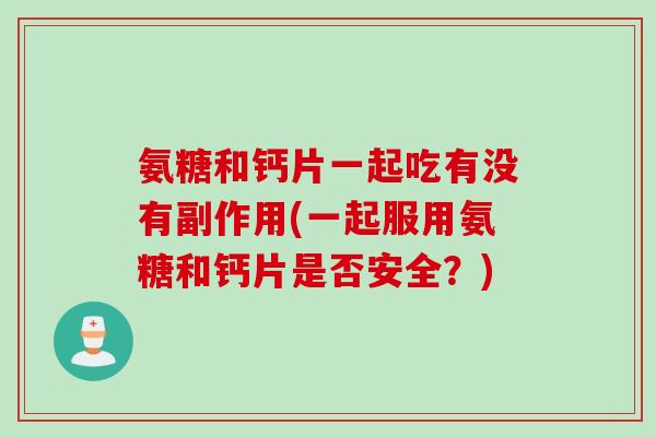 氨糖和钙片一起吃有没有副作用(一起服用氨糖和钙片是否安全？)