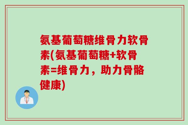 氨基葡萄糖维骨力软骨素(氨基葡萄糖+软骨素=维骨力，助力骨骼健康)