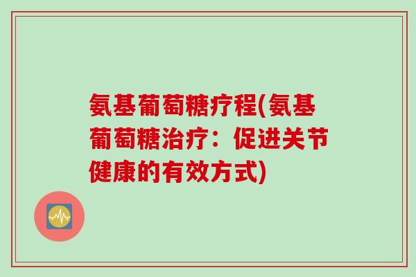 氨基葡萄糖疗程(氨基葡萄糖治疗：促进关节健康的有效方式)