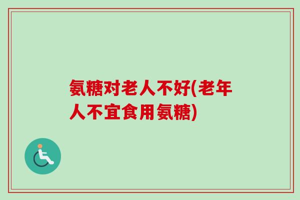 氨糖对老人不好(老年人不宜食用氨糖)