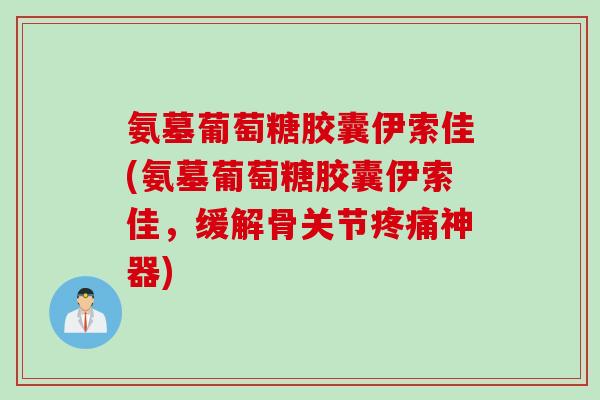 氨墓葡萄糖胶囊伊索佳(氨墓葡萄糖胶囊伊索佳，缓解骨关节疼痛神器)