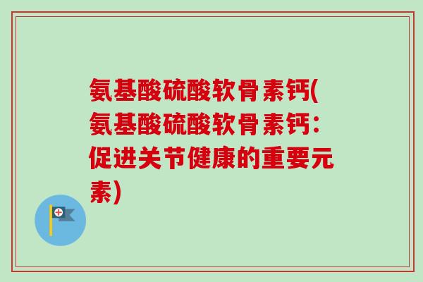 氨基酸硫酸软骨素钙(氨基酸硫酸软骨素钙：促进关节健康的重要元素)
