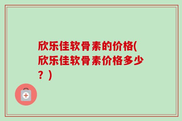 欣乐佳软骨素的价格(欣乐佳软骨素价格多少？)