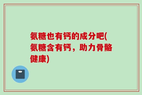 氨糖也有钙的成分吧(氨糖含有钙，助力骨骼健康)