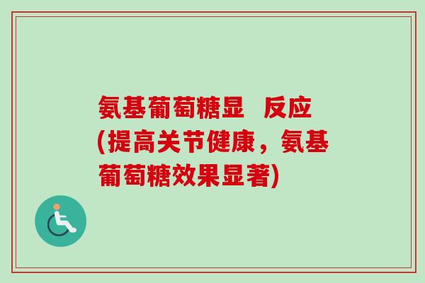 氨基葡萄糖显  反应(提高关节健康，氨基葡萄糖效果显著)