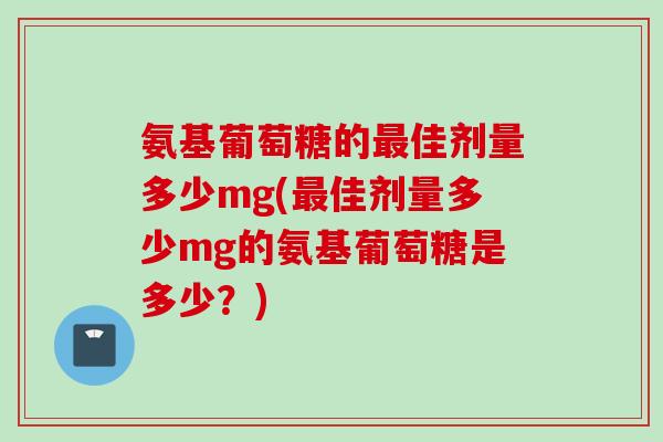氨基葡萄糖的最佳剂量多少mg(最佳剂量多少mg的氨基葡萄糖是多少？)