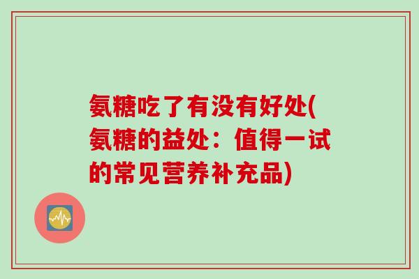 氨糖吃了有没有好处(氨糖的益处：值得一试的常见营养补充品)