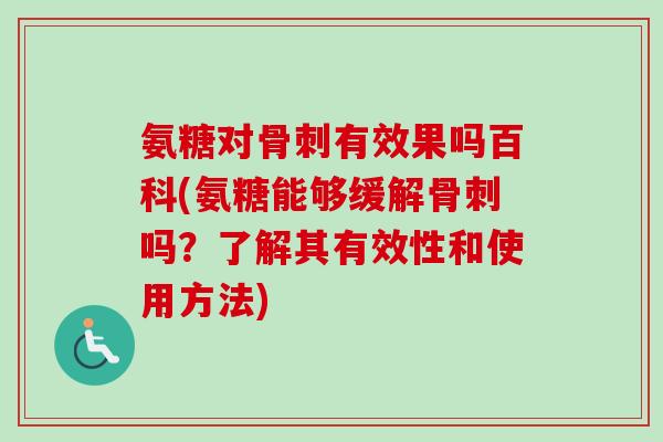 氨糖对骨刺有效果吗百科(氨糖能够缓解骨刺吗？了解其有效性和使用方法)