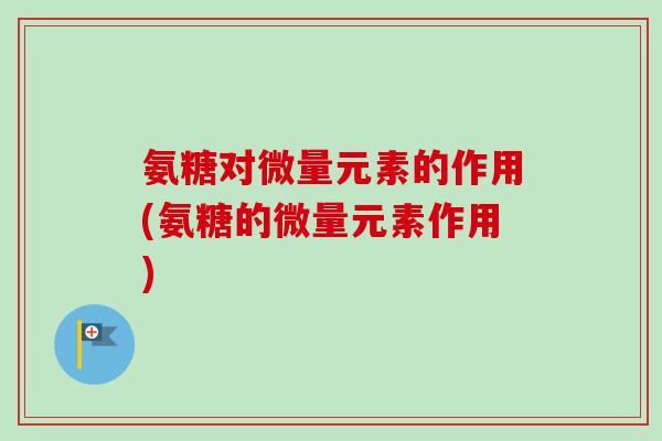 氨糖对微量元素的作用(氨糖的微量元素作用)