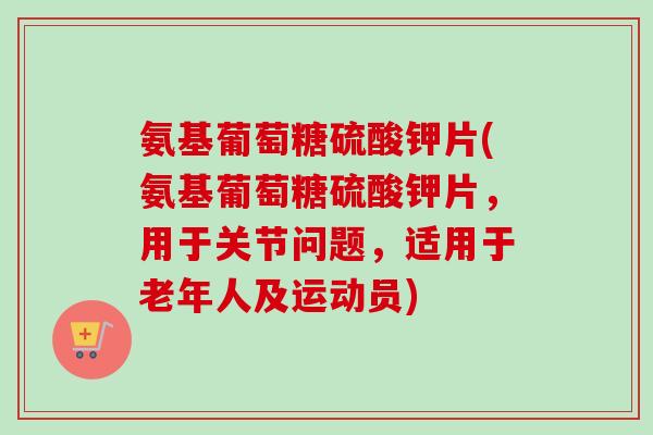 氨基葡萄糖硫酸钾片(氨基葡萄糖硫酸钾片，用于关节问题，适用于老年人及运动员)