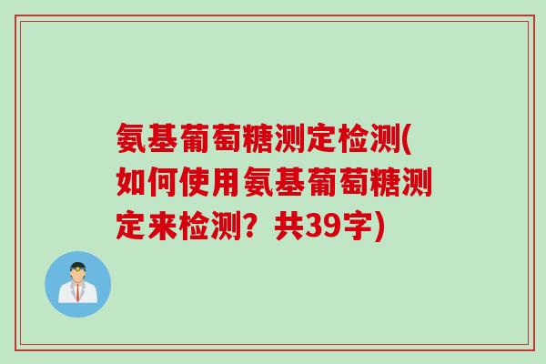 氨基葡萄糖测定检测(如何使用氨基葡萄糖测定来检测？共39字)