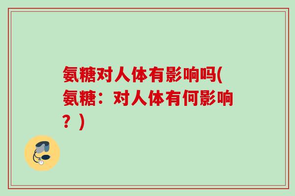 氨糖对人体有影响吗(氨糖：对人体有何影响？)