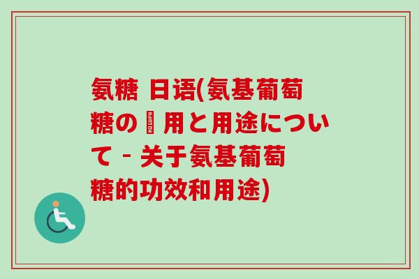 氨糖 日语(氨基葡萄糖の効用と用途について - 关于氨基葡萄糖的功效和用途)
