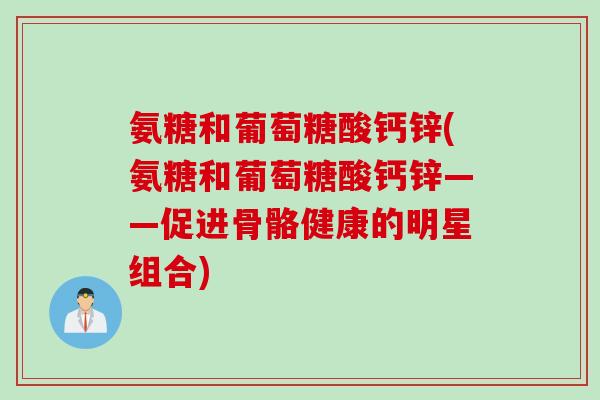 氨糖和葡萄糖酸钙锌(氨糖和葡萄糖酸钙锌——促进骨骼健康的明星组合)