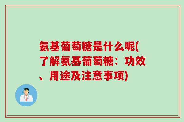 氨基葡萄糖是什么呢(了解氨基葡萄糖:功效、用途及注意事项) 氨基葡萄糖是什么呢(了解氨基葡萄糖:功效、用途及注意事项)