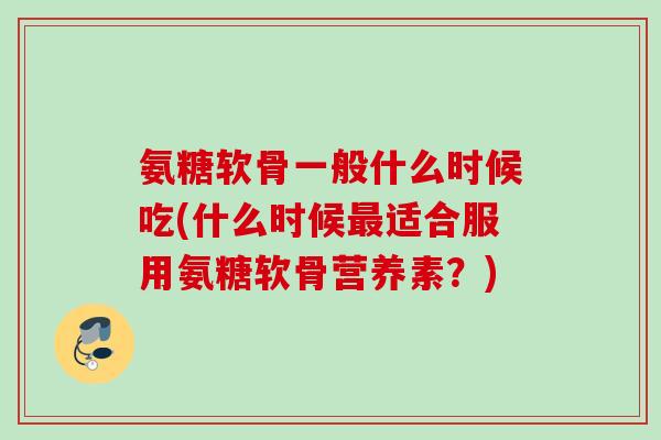 氨糖软骨一般什么时候吃(什么时候最适合服用氨糖软骨营养素？)