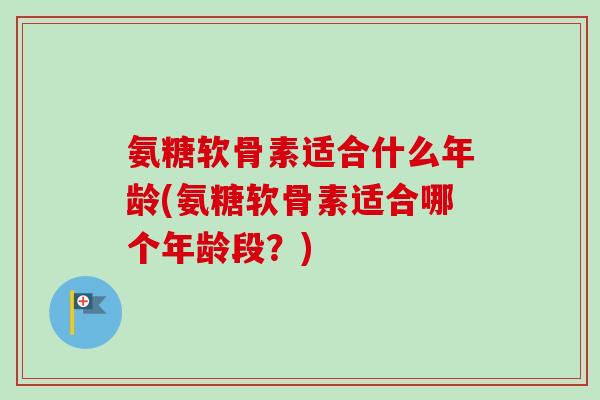 氨糖软骨素适合什么年龄(氨糖软骨素适合哪个年龄段？)