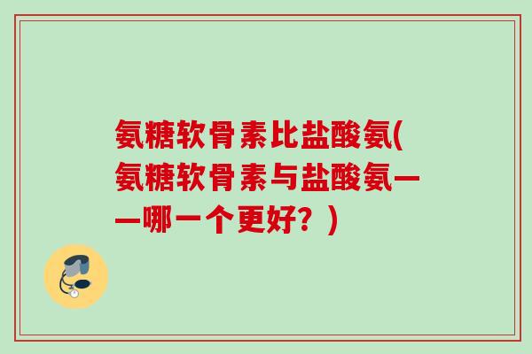 氨糖软骨素比盐酸氨(氨糖软骨素与盐酸氨——哪一个更好？)