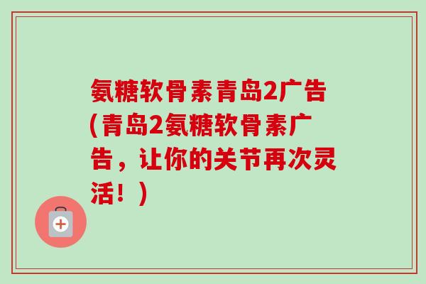 氨糖软骨素青岛2广告(青岛2氨糖软骨素广告，让你的关节再次灵活！)