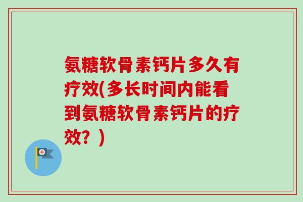 氨糖软骨素钙片多久有疗效(多长时间内能看到氨糖软骨素钙片的疗效？)