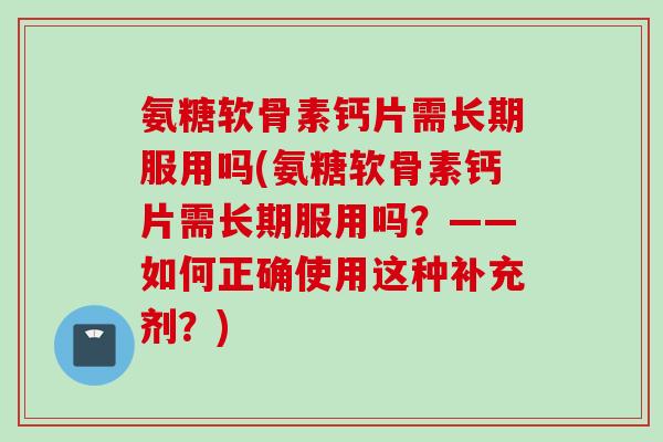 氨糖软骨素钙片需长期服用吗(氨糖软骨素钙片需长期服用吗？——如何正确使用这种补充剂？)