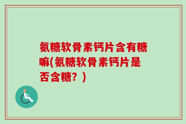 氨糖软骨素钙片含有糖嘛(氨糖软骨素钙片是否含糖？)