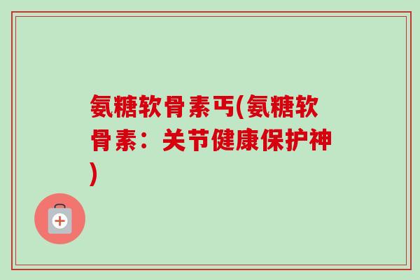 氨糖软骨素丐(氨糖软骨素：关节健康保护神)