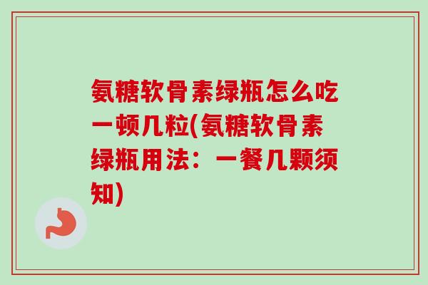氨糖软骨素绿瓶怎么吃一顿几粒(氨糖软骨素绿瓶用法：一餐几颗须知)