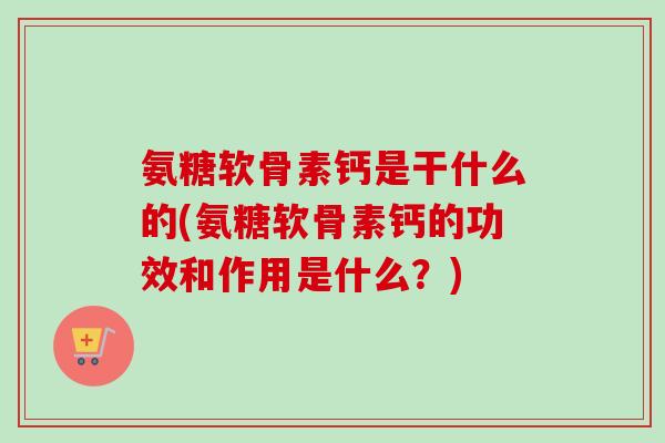 氨糖软骨素钙是干什么的(氨糖软骨素钙的功效和作用是什么？)