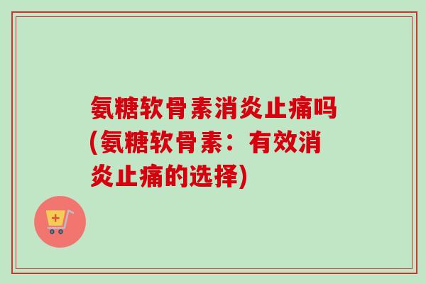 氨糖软骨素消炎止痛吗(氨糖软骨素：有效消炎止痛的选择)