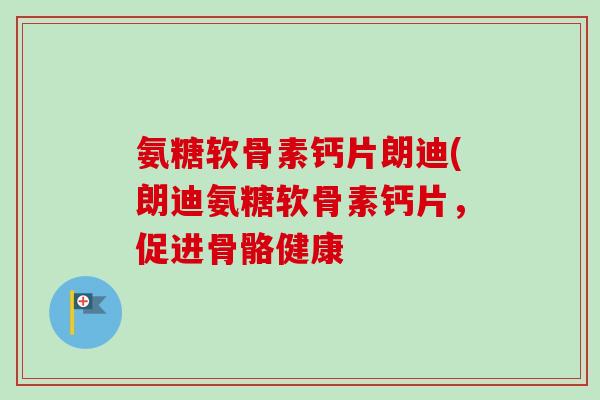 氨糖软骨素钙片朗迪(朗迪氨糖软骨素钙片,促进骨骼健康 氨糖软骨素钙片朗迪(朗迪氨糖软骨素钙片,促进骨骼健康