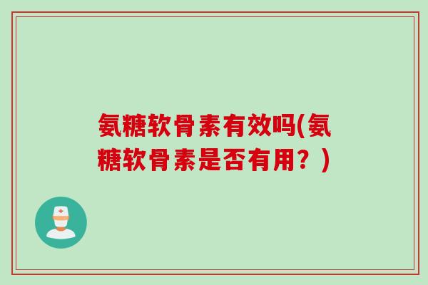 氨糖软骨素有效吗(氨糖软骨素是否有用？)