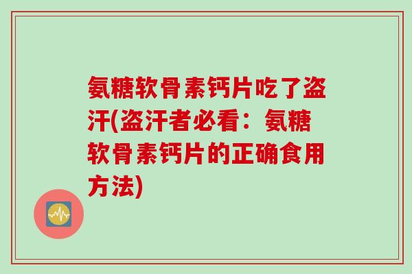 氨糖软骨素钙片吃了盗汗(盗汗者必看：氨糖软骨素钙片的正确食用方法)