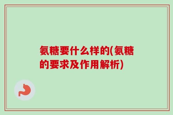 氨糖要什么样的(氨糖的要求及作用解析)