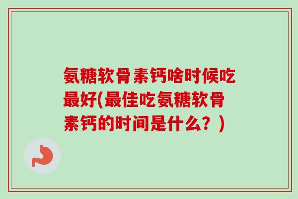 氨糖软骨素钙啥时候吃最好(最佳吃氨糖软骨素钙的时间是什么？)