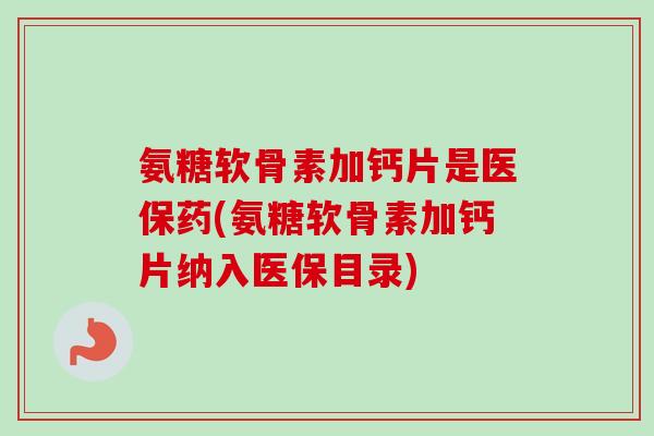 氨糖软骨素加钙片是医保药(氨糖软骨素加钙片纳入医保目录)