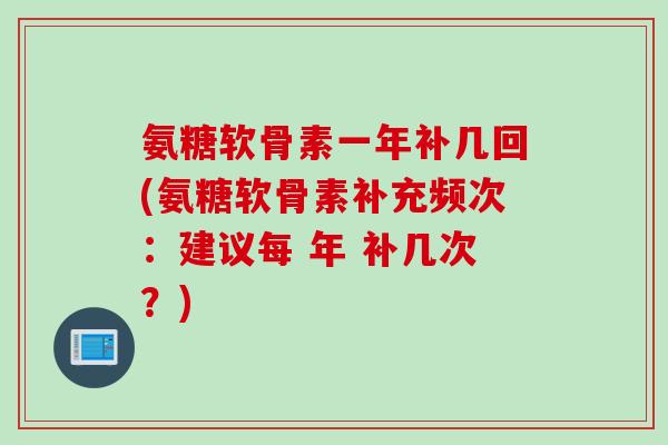 氨糖软骨素一年补几回(氨糖软骨素补充频次：建议每 年 补几次？)