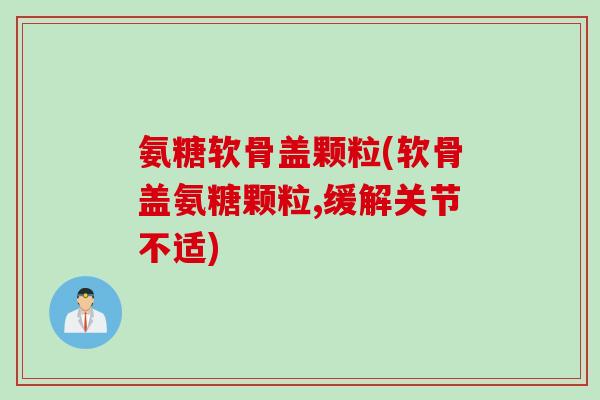 氨糖软骨盖颗粒(软骨盖氨糖颗粒,缓解关节不适) 氨糖软骨盖颗粒(软骨盖氨糖颗粒,缓解关节不适)