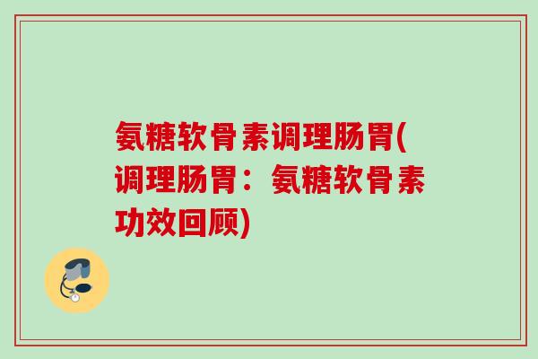 氨糖软骨素调理肠胃(调理肠胃：氨糖软骨素功效回顾)