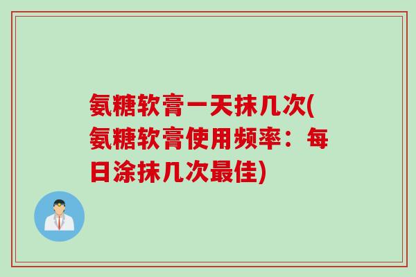 氨糖软膏一天抹几次(氨糖软膏使用频率：每日涂抹几次最佳)