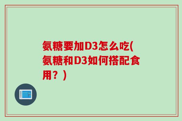 氨糖要加D3怎么吃(氨糖和D3如何搭配食用？)