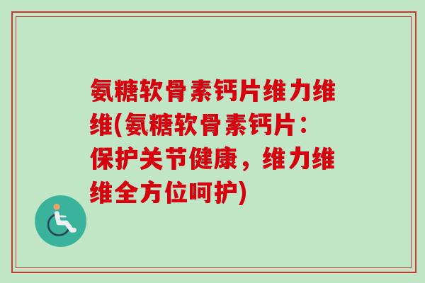 氨糖软骨素钙片维力维维(氨糖软骨素钙片：保护关节健康，维力维维全方位呵护)